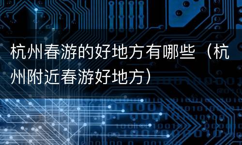 杭州春游的好地方有哪些（杭州附近春游好地方）