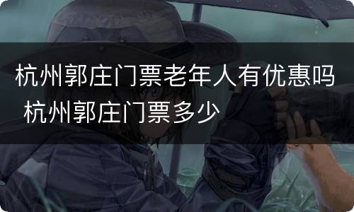 杭州郭庄门票老年人有优惠吗 杭州郭庄门票多少