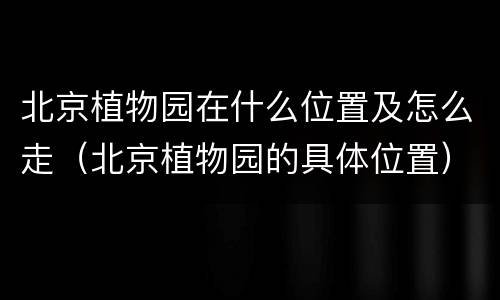 北京植物园在什么位置及怎么走（北京植物园的具体位置）