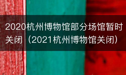 2020杭州博物馆部分场馆暂时关闭（2021杭州博物馆关闭）
