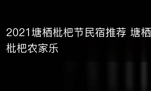 2021塘栖枇杷节民宿推荐 塘栖枇杷农家乐