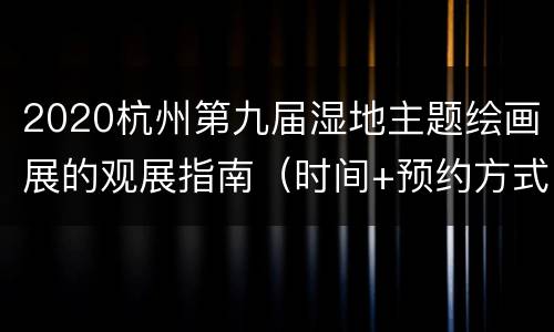 2020杭州第九届湿地主题绘画展的观展指南（时间+预约方式+地点交通）