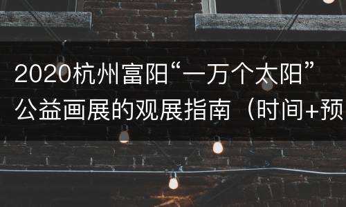 2020杭州富阳“一万个太阳”公益画展的观展指南（时间+预约方式+地址交通）