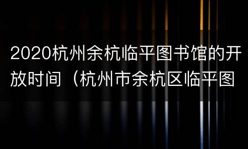 2020杭州余杭临平图书馆的开放时间（杭州市余杭区临平图书馆）