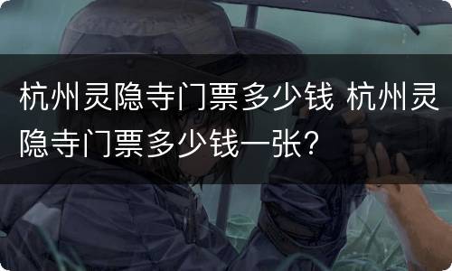 杭州灵隐寺门票多少钱 杭州灵隐寺门票多少钱一张?
