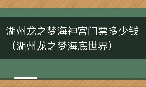 湖州龙之梦海神宫门票多少钱（湖州龙之梦海底世界）