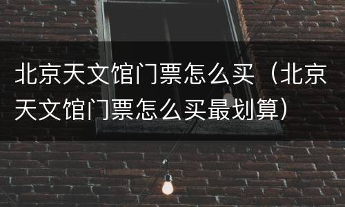 北京天文馆门票怎么买（北京天文馆门票怎么买最划算）