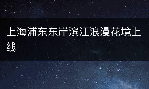 上海浦东东岸滨江浪漫花境上线