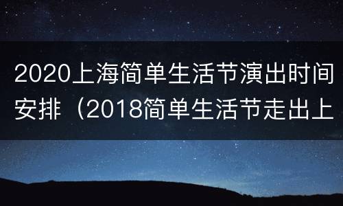 2020上海简单生活节演出时间安排（2018简单生活节走出上海 阵容活动全公布）
