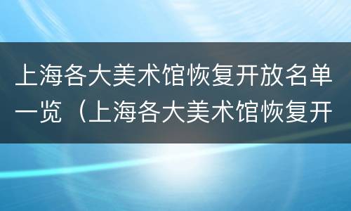 上海各大美术馆恢复开放名单一览（上海各大美术馆恢复开放名单一览图片）