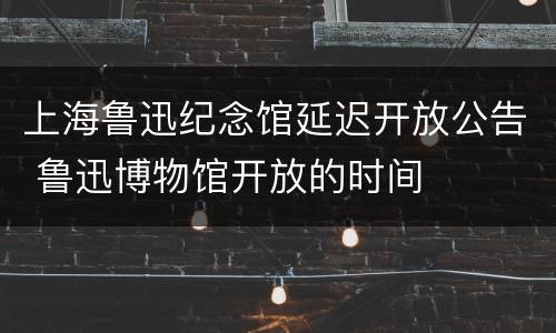 上海鲁迅纪念馆延迟开放公告 鲁迅博物馆开放的时间
