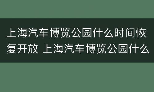 上海汽车博览公园什么时间恢复开放 上海汽车博览公园什么时候建的