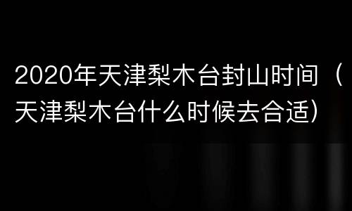 2020年天津梨木台封山时间（天津梨木台什么时候去合适）