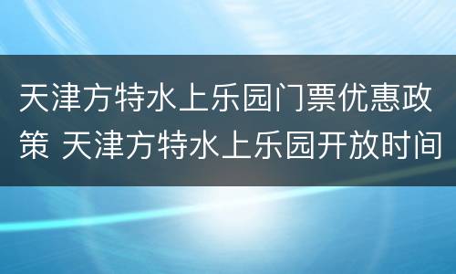 天津方特水上乐园门票优惠政策 天津方特水上乐园开放时间