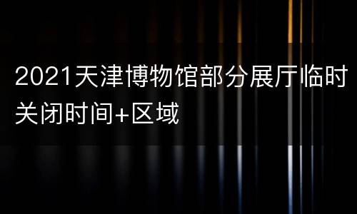 2021天津博物馆部分展厅临时关闭时间+区域