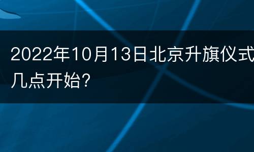 2022年10月13日北京升旗仪式几点开始?