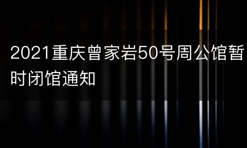 2021重庆曾家岩50号周公馆暂时闭馆通知