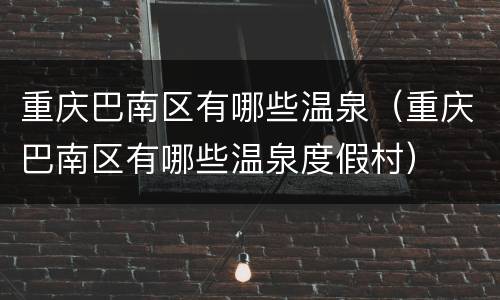 重庆巴南区有哪些温泉（重庆巴南区有哪些温泉度假村）