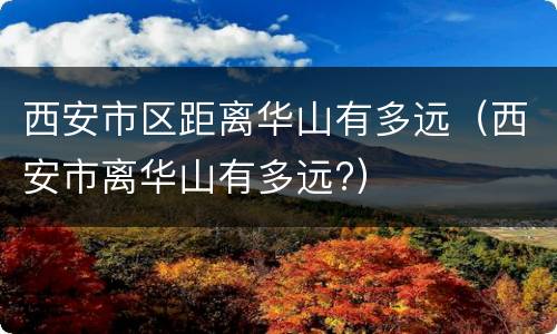 西安市区距离华山有多远（西安市离华山有多远?）