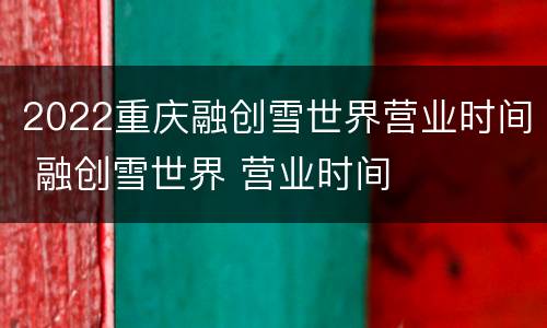 2022重庆融创雪世界营业时间 融创雪世界 营业时间
