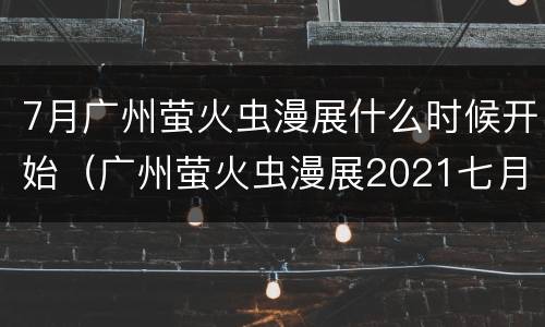 7月广州萤火虫漫展什么时候开始（广州萤火虫漫展2021七月）