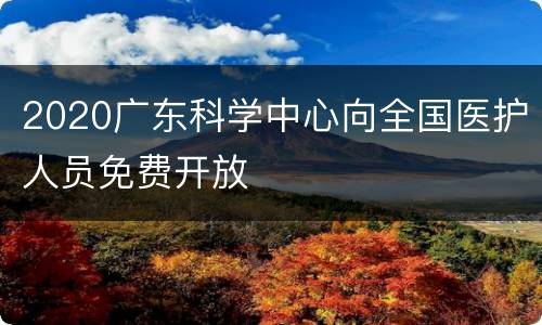 2020广东科学中心向全国医护人员免费开放