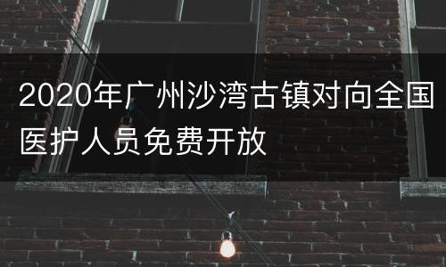 2020年广州沙湾古镇对向全国医护人员免费开放