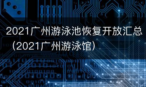 2021广州游泳池恢复开放汇总（2021广州游泳馆）