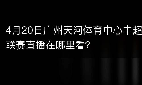 4月20日广州天河体育中心中超联赛直播在哪里看？
