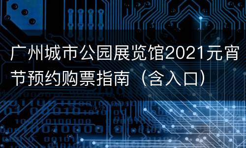 广州城市公园展览馆2021元宵节预约购票指南（含入口）