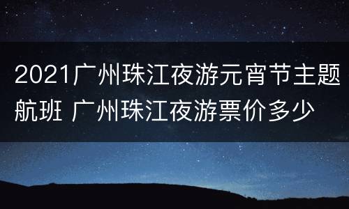 2021广州珠江夜游元宵节主题航班 广州珠江夜游票价多少