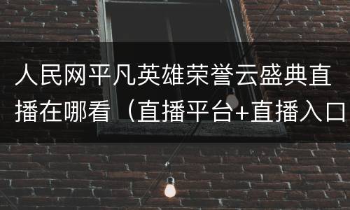 人民网平凡英雄荣誉云盛典直播在哪看（直播平台+直播入口）