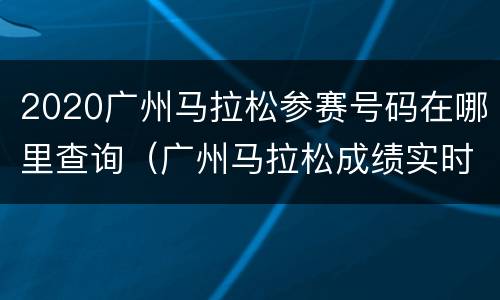 2020广州马拉松参赛号码在哪里查询（广州马拉松成绩实时查询）