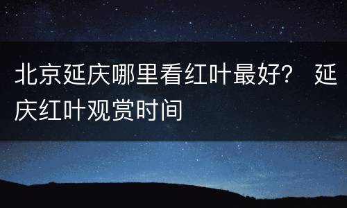 北京延庆哪里看红叶最好？ 延庆红叶观赏时间