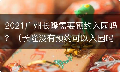 2021广州长隆需要预约入园吗？（长隆没有预约可以入园吗）