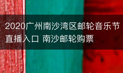 2020广州南沙湾区邮轮音乐节直播入口 南沙邮轮购票