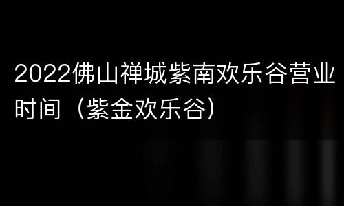 2022佛山禅城紫南欢乐谷营业时间（紫金欢乐谷）