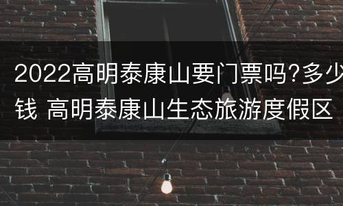 2022高明泰康山要门票吗?多少钱 高明泰康山生态旅游度假区