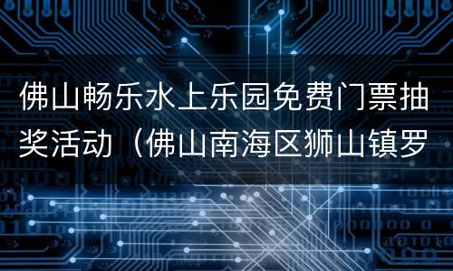 佛山畅乐水上乐园免费门票抽奖活动（佛山南海区狮山镇罗村大道畅乐水上乐园）