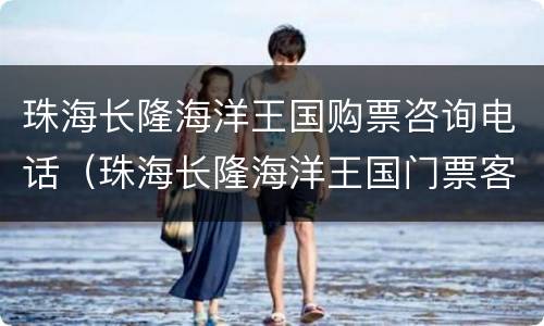 珠海长隆海洋王国购票咨询电话（珠海长隆海洋王国门票客服电话）