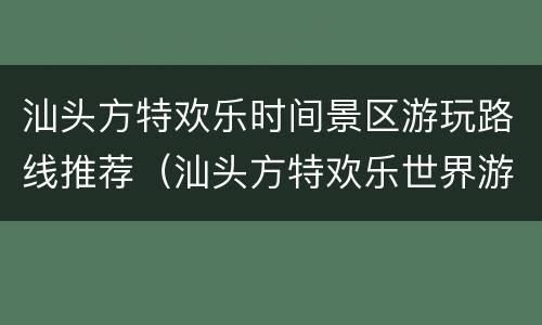 汕头方特欢乐时间景区游玩路线推荐（汕头方特欢乐世界游玩路线）