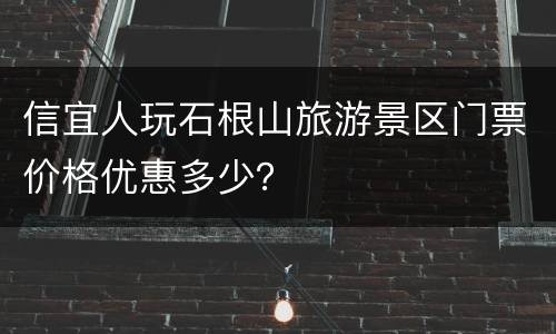 信宜人玩石根山旅游景区门票价格优惠多少？