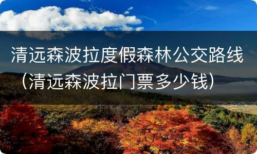 清远森波拉度假森林公交路线（清远森波拉门票多少钱）