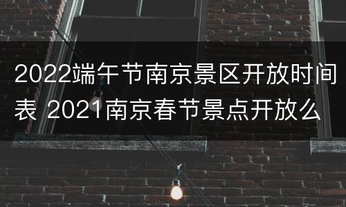 2022端午节南京景区开放时间表 2021南京春节景点开放么