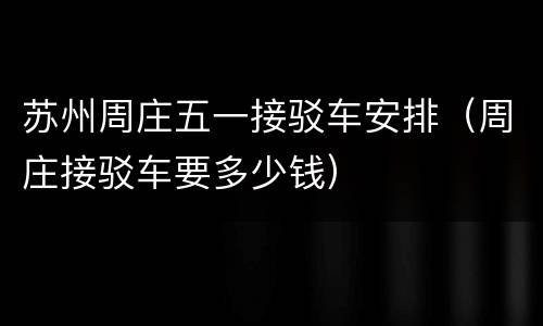 苏州周庄五一接驳车安排（周庄接驳车要多少钱）