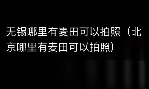 无锡哪里有麦田可以拍照（北京哪里有麦田可以拍照）