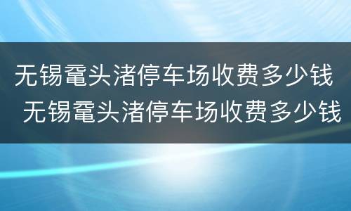 无锡鼋头渚停车场收费多少钱 无锡鼋头渚停车场收费多少钱啊