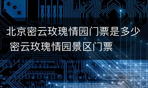 北京密云玫瑰情园门票是多少 密云玫瑰情园景区门票