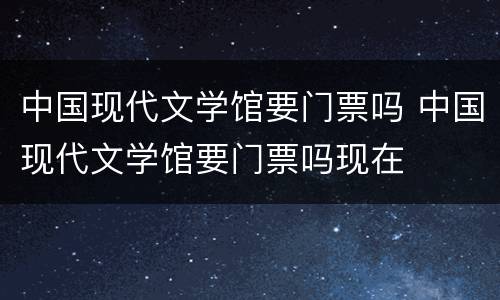 中国现代文学馆要门票吗 中国现代文学馆要门票吗现在