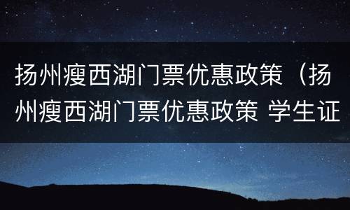 扬州瘦西湖门票优惠政策（扬州瘦西湖门票优惠政策 学生证价格）